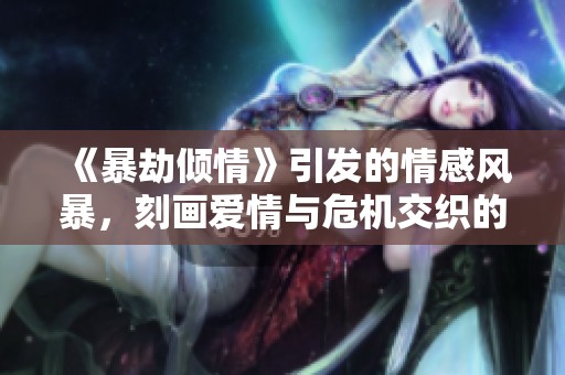 《暴劫倾情》引发的情感风暴，刻画爱情与危机交织的故事