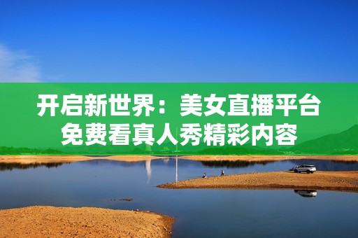 开启新世界：美女直播平台免费看真人秀精彩内容