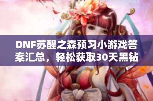 DNF苏醒之森预习小游戏答案汇总，轻松获取30天黑钻与疲劳药攻略