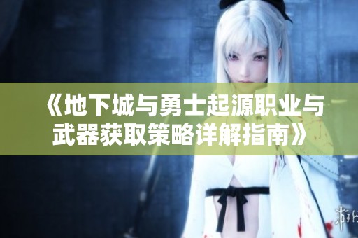 《地下城与勇士起源职业与武器获取策略详解指南》