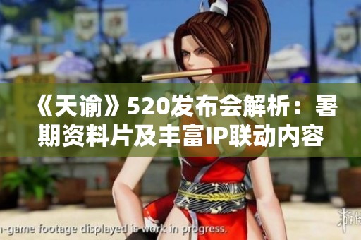 《天谕》520发布会解析：暑期资料片及丰富IP联动内容展望