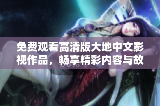 免费观看高清版大地中文影视作品，畅享精彩内容与故事