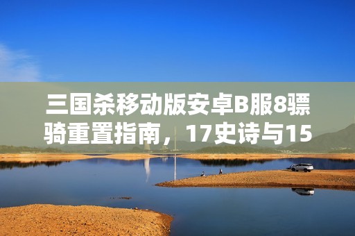 三国杀移动版安卓B服8骠骑重置指南，17史诗与15珠更换攻略