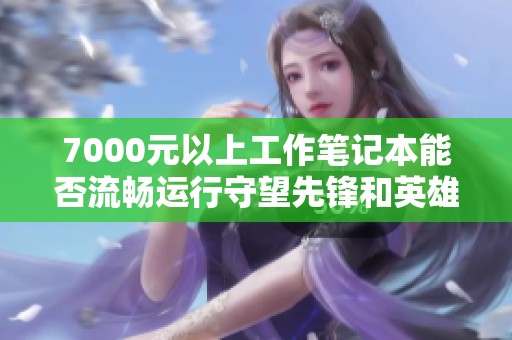7000元以上工作笔记本能否流畅运行守望先锋和英雄联盟游戏