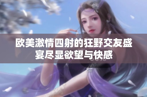 欧美激情四射的狂野交友盛宴尽显欲望与快感