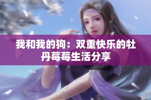 我和我的狗：双重快乐的牡丹莓莓生活分享