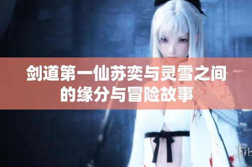 剑道第一仙苏奕与灵雪之间的缘分与冒险故事
