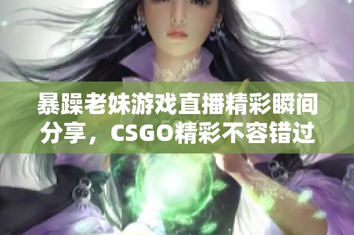 暴躁老妹游戏直播精彩瞬间分享，CSGO精彩不容错过