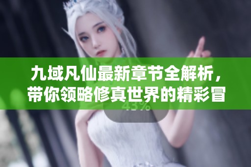 九域凡仙最新章节全解析，带你领略修真世界的精彩冒险