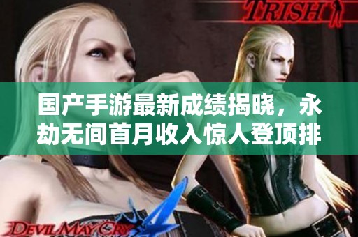 国产手游最新成绩揭晓，永劫无间首月收入惊人登顶排行榜