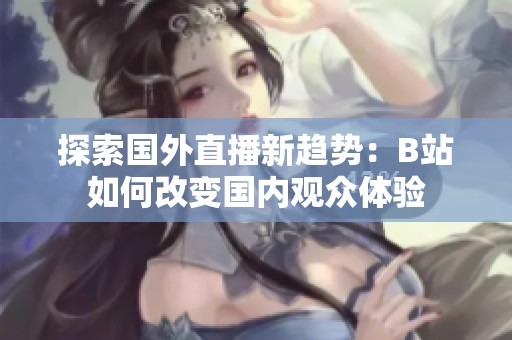 探索国外直播新趋势：B站如何改变国内观众体验