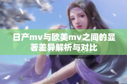 日产mv与欧美mv之间的显著差异解析与对比