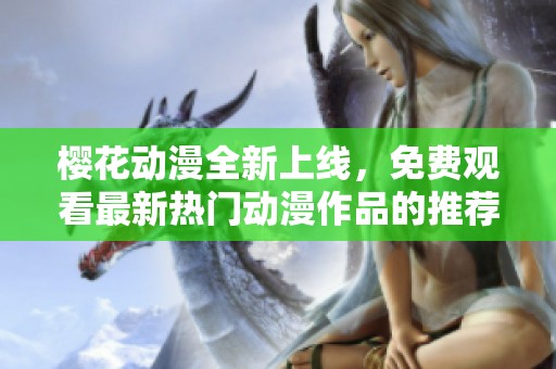 樱花动漫全新上线，免费观看最新热门动漫作品的推荐与指南