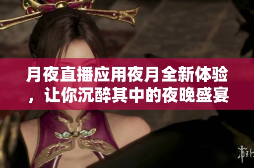 月夜直播应用夜月全新体验，让你沉醉其中的夜晚盛宴