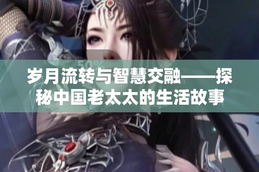 岁月流转与智慧交融——探秘中国老太太的生活故事