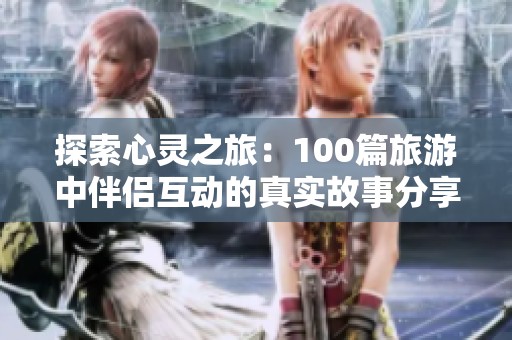 探索心灵之旅：100篇旅游中伴侣互动的真实故事分享