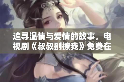 追寻温情与爱情的故事，电视剧《叔叔别撩我》免费在线观看指南