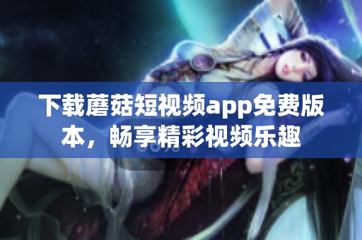 下载蘑菇短视频app免费版本，畅享精彩视频乐趣