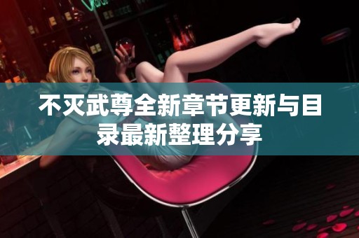 不灭武尊全新章节更新与目录最新整理分享