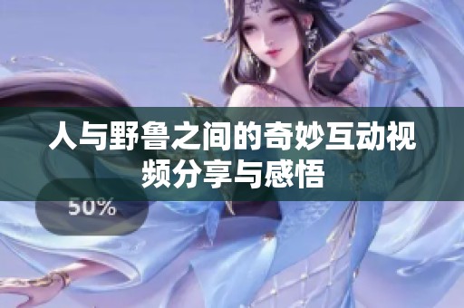 人与野鲁之间的奇妙互动视频分享与感悟