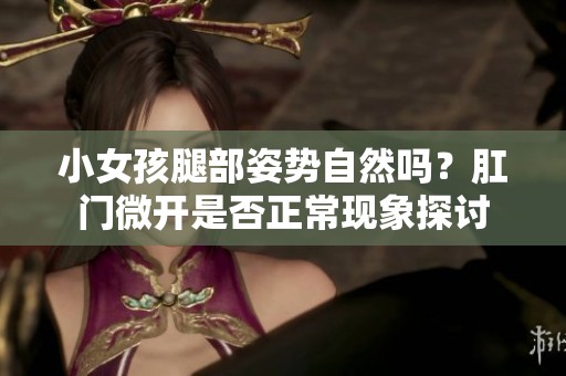 小女孩腿部姿势自然吗？肛门微开是否正常现象探讨