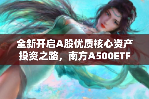 全新开启A股优质核心资产投资之路，南方A500ETF明日聚焦