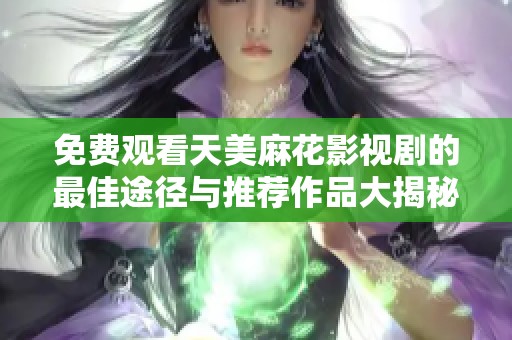 免费观看天美麻花影视剧的最佳途径与推荐作品大揭秘
