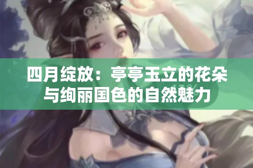 四月绽放：亭亭玉立的花朵与绚丽国色的自然魅力
