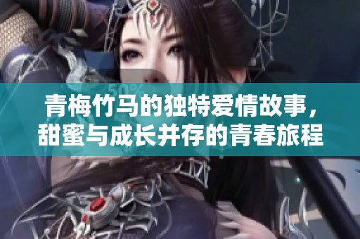 青梅竹马的独特爱情故事，甜蜜与成长并存的青春旅程