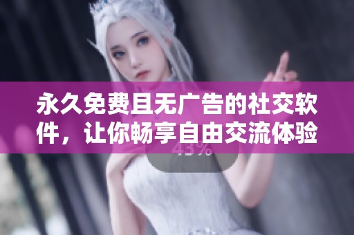 永久免费且无广告的社交软件，让你畅享自由交流体验