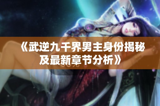 《武逆九千界男主身份揭秘及最新章节分析》