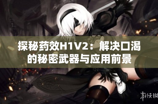探秘药效H1V2：解决口渴的秘密武器与应用前景