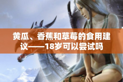 黄瓜、香蕉和草莓的食用建议——18岁可以尝试吗