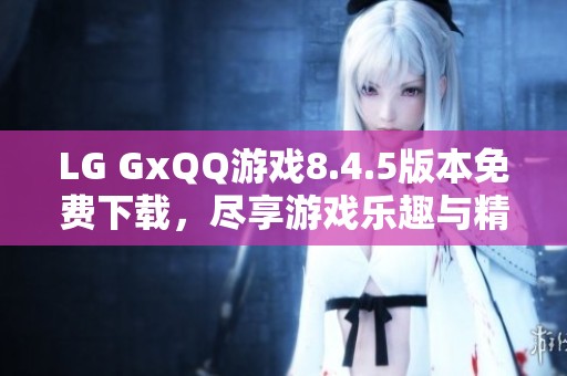 LG GxQQ游戏8.4.5版本免费下载，尽享游戏乐趣与精彩体验