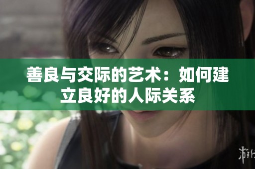 善良与交际的艺术：如何建立良好的人际关系