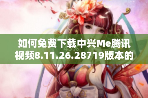 如何免费下载中兴Me腾讯视频8.11.26.28719版本的详细教程