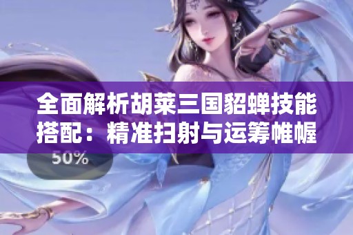 全面解析胡莱三国貂蝉技能搭配：精准扫射与运筹帷幄的巧妙结合