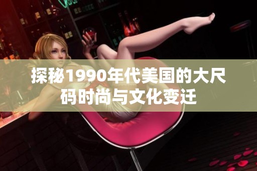 探秘1990年代美国的大尺码时尚与文化变迁