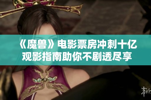 《魔兽》电影票房冲刺十亿 观影指南助你不剧透尽享精彩