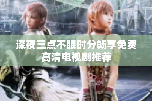 深夜三点不眠时分畅享免费高清电视剧推荐