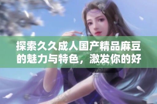 探索久久成人国产精品麻豆的魅力与特色，激发你的好奇心