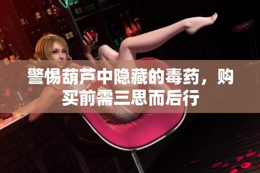 警惕葫芦中隐藏的毒药，购买前需三思而后行