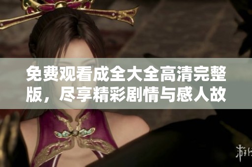 免费观看成全大全高清完整版，尽享精彩剧情与感人故事