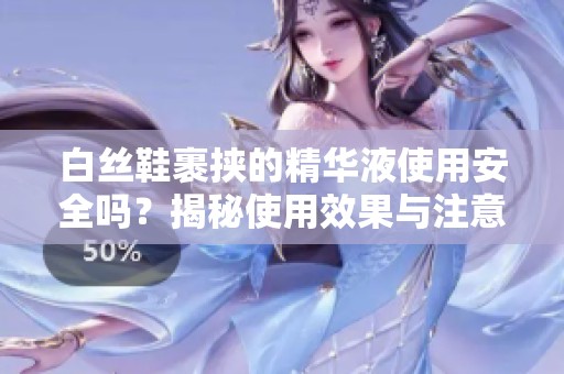 白丝鞋裹挟的精华液使用安全吗？揭秘使用效果与注意事项