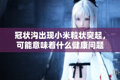 冠状沟出现小米粒状突起，可能意味着什么健康问题