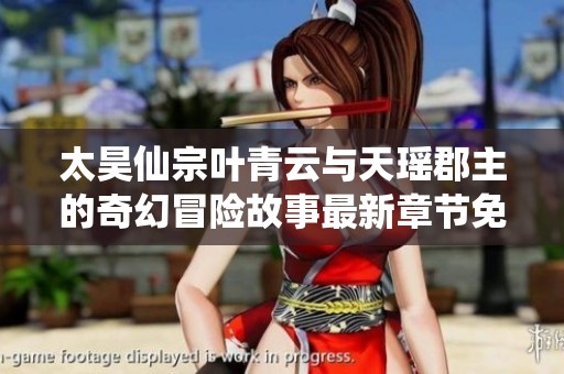 太昊仙宗叶青云与天瑶郡主的奇幻冒险故事最新章节免费阅读
