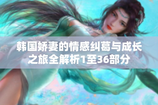 韩国娇妻的情感纠葛与成长之旅全解析1至36部分