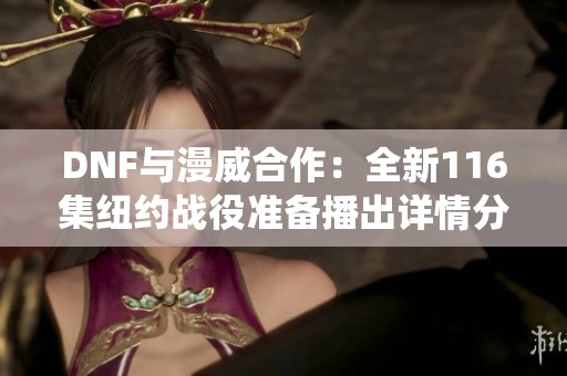 DNF与漫威合作：全新116集纽约战役准备播出详情分享