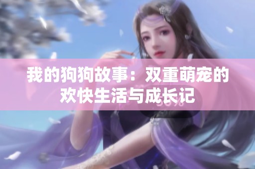 我的狗狗故事：双重萌宠的欢快生活与成长记