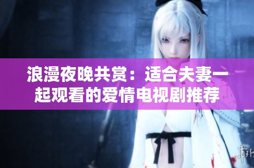 浪漫夜晚共赏：适合夫妻一起观看的爱情电视剧推荐